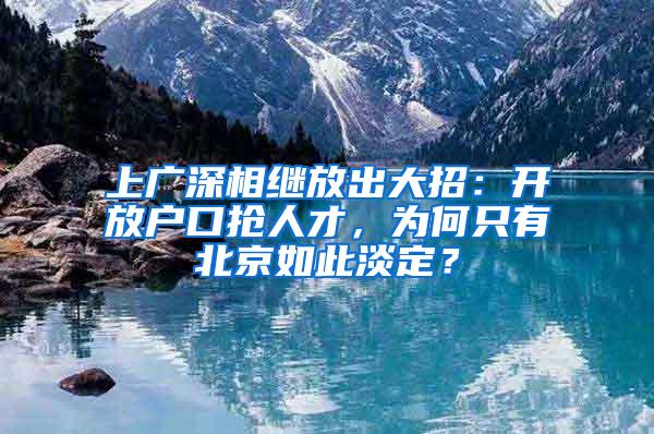 上广深相继放出大招：开放户口抢人才，为何只有北京如此淡定？