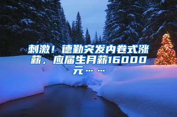 刺激！德勤突发内卷式涨薪，应届生月薪16000元……