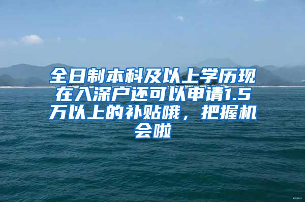 全日制本科及以上学历现在入深户还可以申请1.5万以上的补贴哦，把握机会啦