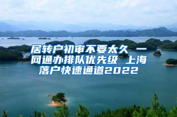 居转户初审不要太久 一网通办排队优先级 上海落户快速通道2022