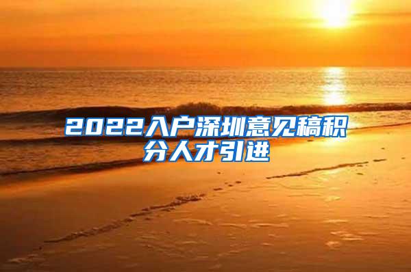 2022入户深圳意见稿积分人才引进