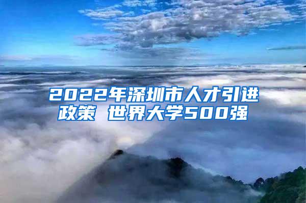 2022年深圳市人才引进政策 世界大学500强