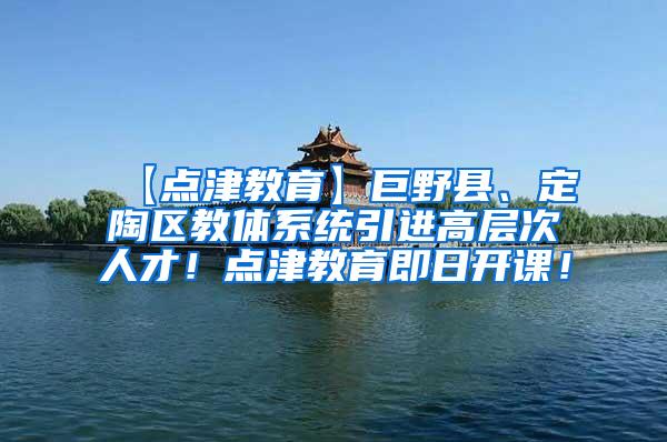 【点津教育】巨野县、定陶区教体系统引进高层次人才！点津教育即日开课！