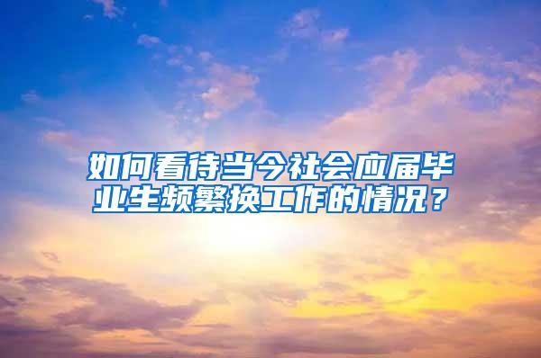 如何看待当今社会应届毕业生频繁换工作的情况？