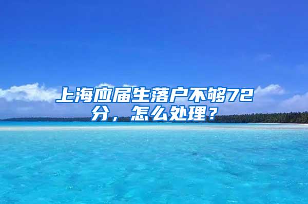 上海应届生落户不够72分，怎么处理？