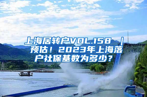 上海居转户VOL.158 ｜ 预估！2023年上海落户社保基数为多少？