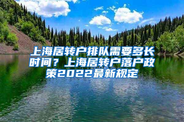 上海居转户排队需要多长时间？上海居转户落户政策2022最新规定