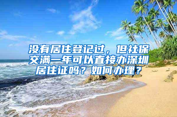 没有居住登记过，但社保交满一年可以直接办深圳居住证吗？如何办理？