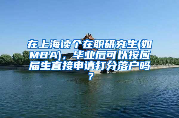 在上海读个在职研究生(如MBA)，毕业后可以按应届生直接申请打分落户吗？