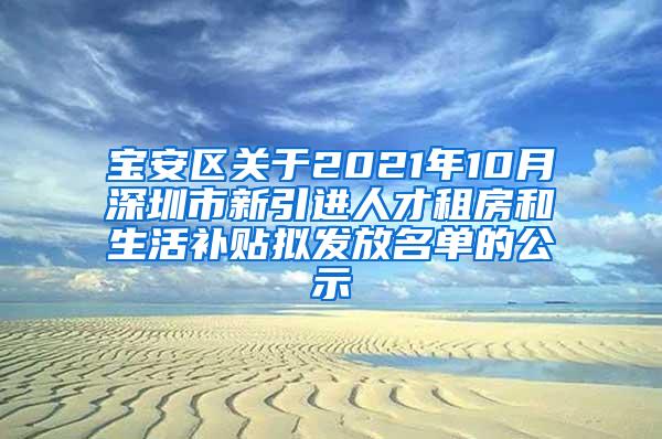 宝安区关于2021年10月深圳市新引进人才租房和生活补贴拟发放名单的公示