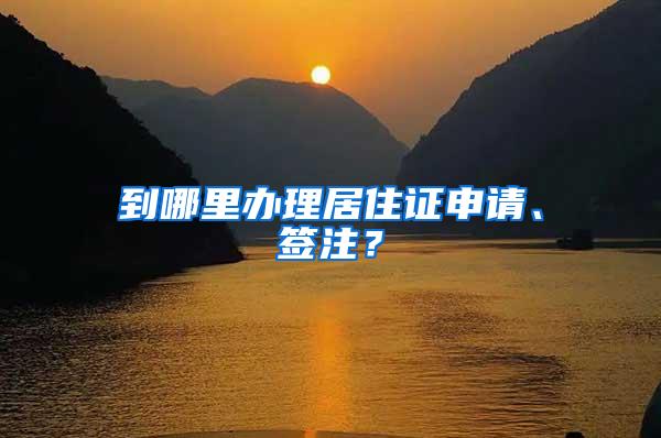 到哪里办理居住证申请、签注？