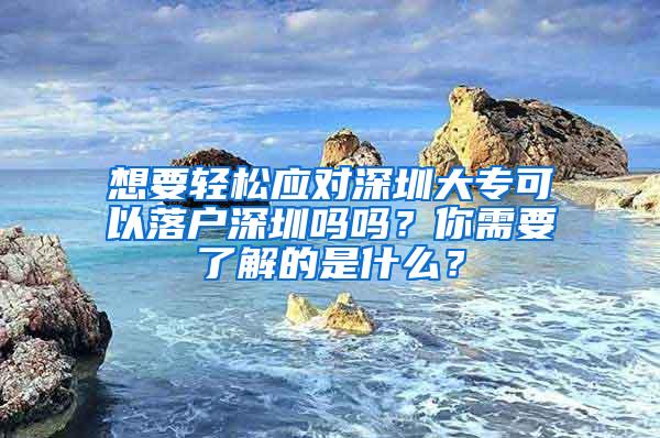 想要轻松应对深圳大专可以落户深圳吗吗？你需要了解的是什么？