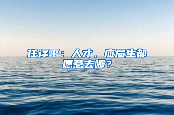 任泽平：人才、应届生都愿意去哪？