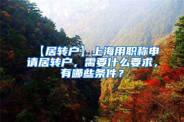 【居转户】上海用职称申请居转户，需要什么要求，有哪些条件？