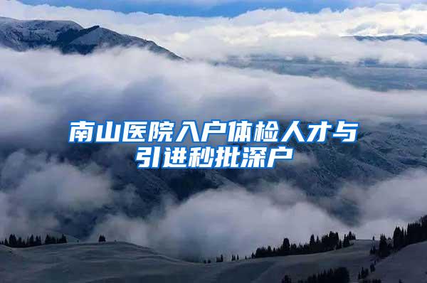 南山医院入户体检人才与引进秒批深户