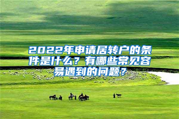 2022年申请居转户的条件是什么？有哪些常见容易遇到的问题？