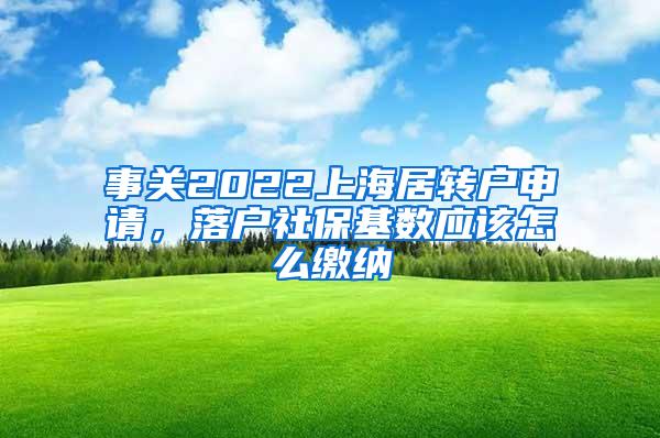 事关2022上海居转户申请，落户社保基数应该怎么缴纳