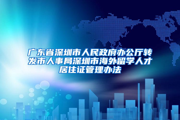 广东省深圳市人民政府办公厅转发市人事局深圳市海外留学人才居住证管理办法