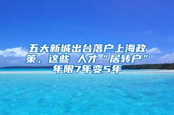 五大新城出台落户上海政策，这些 人才“居转户”年限7年变5年