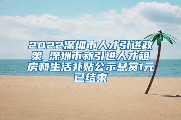 2022深圳市人才引进政策_深圳市新引进人才租房和生活补贴公示悬赏1元已结束