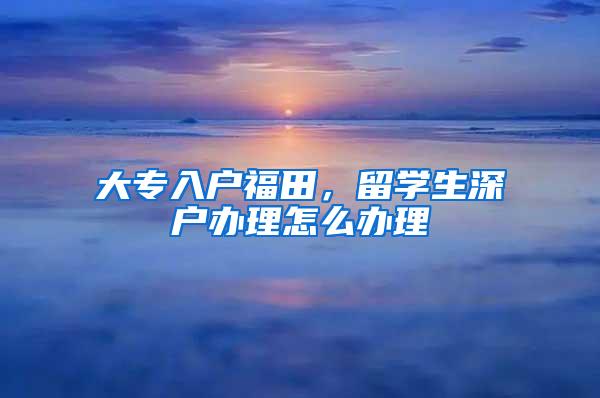 大专入户福田，留学生深户办理怎么办理