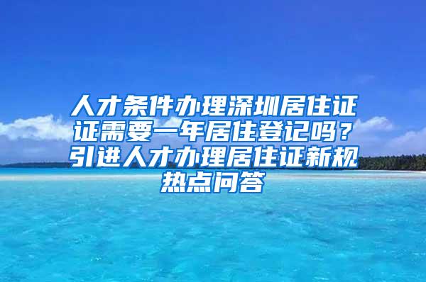 人才条件办理深圳居住证证需要一年居住登记吗？引进人才办理居住证新规热点问答