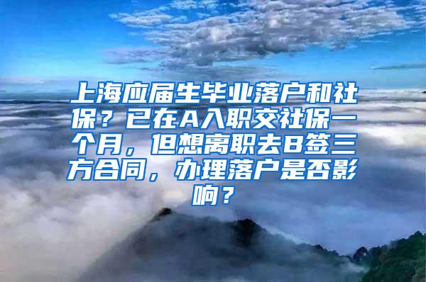 上海应届生毕业落户和社保？已在A入职交社保一个月，但想离职去B签三方合同，办理落户是否影响？