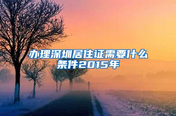 办理深圳居住证需要什么条件2015年