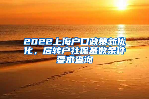 2022上海户口政策新优化，居转户社保基数条件要求查询