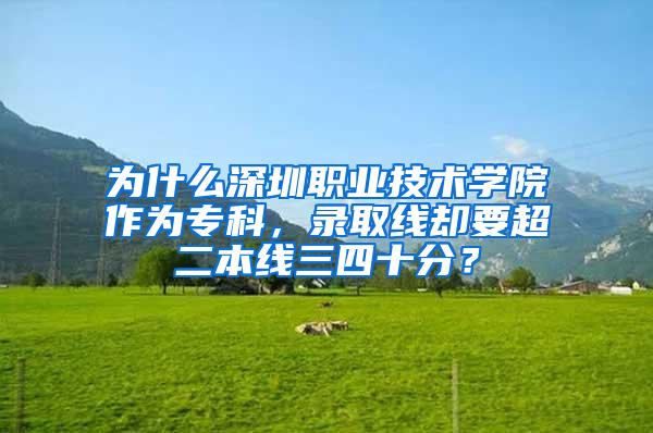 为什么深圳职业技术学院作为专科，录取线却要超二本线三四十分？