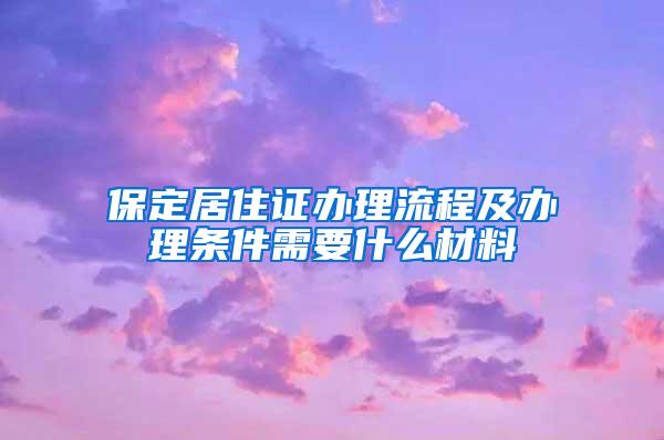 保定居住证办理流程及办理条件需要什么材料