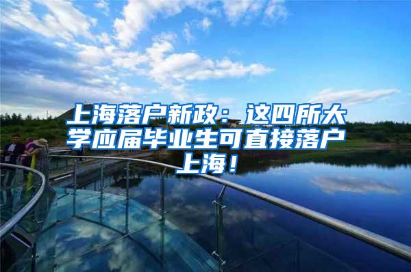 上海落户新政：这四所大学应届毕业生可直接落户上海！