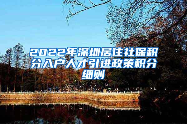 2022年深圳居住社保积分入户人才引进政策积分细则