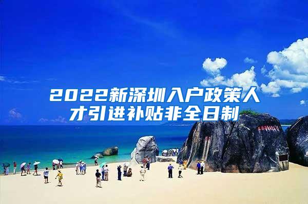 2022新深圳入户政策人才引进补贴非全日制