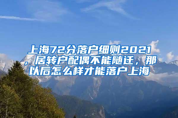 上海72分落户细则2021，居转户配偶不能随迁，那以后怎么样才能落户上海
