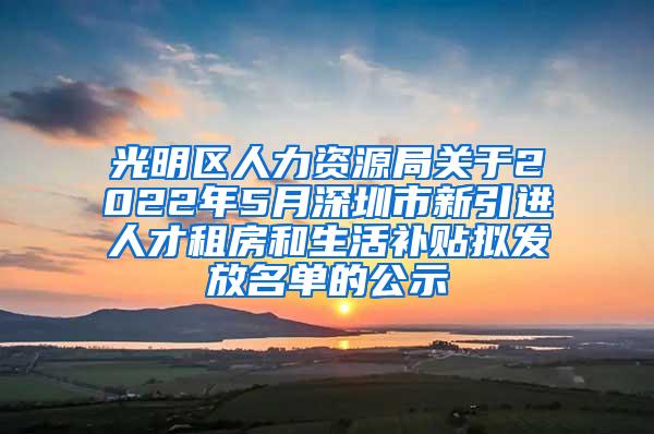 光明区人力资源局关于2022年5月深圳市新引进人才租房和生活补贴拟发放名单的公示