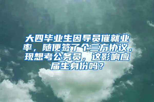 大四毕业生因导员催就业率，随便签了个三方协议，现想考公务员，这影响应届生身份吗？