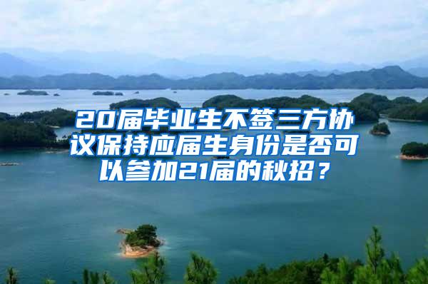 20届毕业生不签三方协议保持应届生身份是否可以参加21届的秋招？