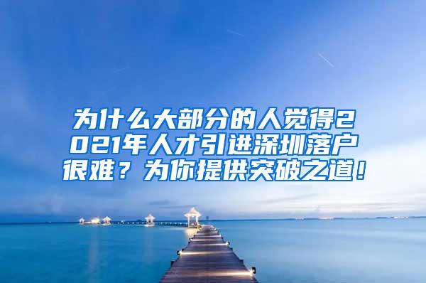 为什么大部分的人觉得2021年人才引进深圳落户很难？为你提供突破之道！