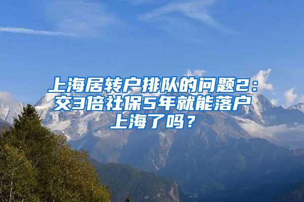 上海居转户排队的问题2：交3倍社保5年就能落户上海了吗？