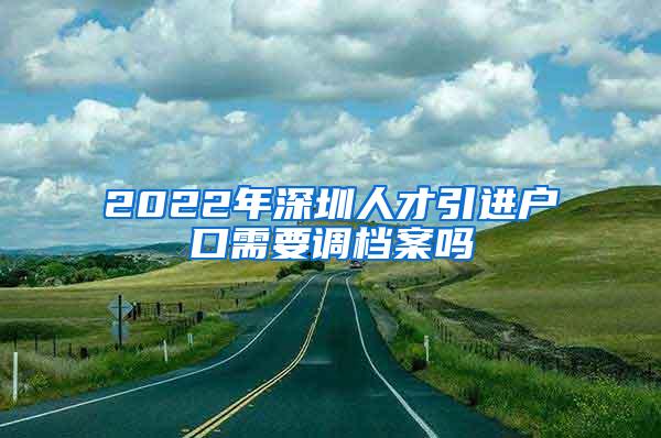 2022年深圳人才引进户口需要调档案吗