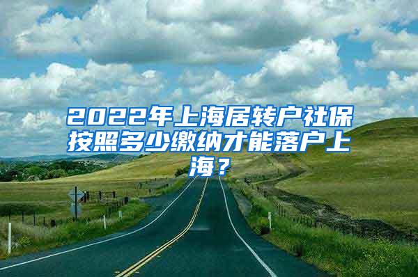 2022年上海居转户社保按照多少缴纳才能落户上海？