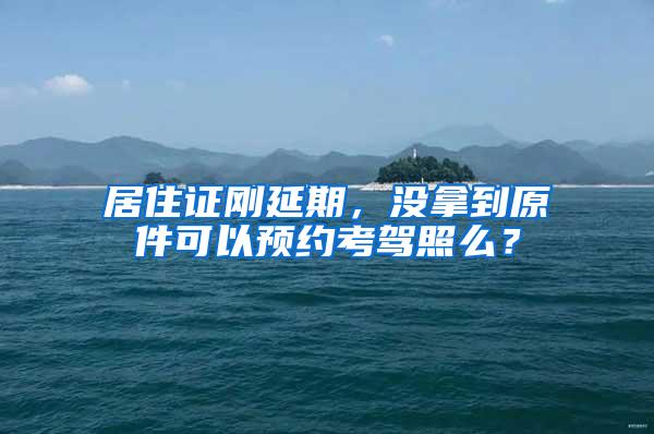 居住证刚延期，没拿到原件可以预约考驾照么？