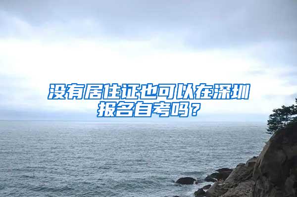 没有居住证也可以在深圳报名自考吗？