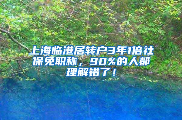 上海临港居转户3年1倍社保免职称，90%的人都理解错了！