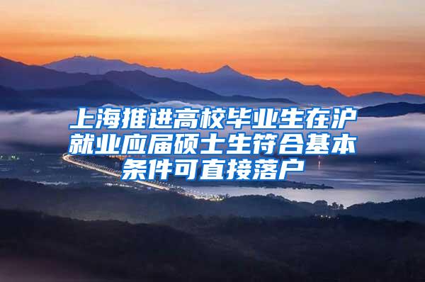 上海推进高校毕业生在沪就业应届硕士生符合基本条件可直接落户