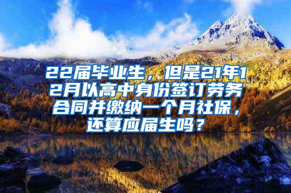 22届毕业生，但是21年12月以高中身份签订劳务合同并缴纳一个月社保，还算应届生吗？