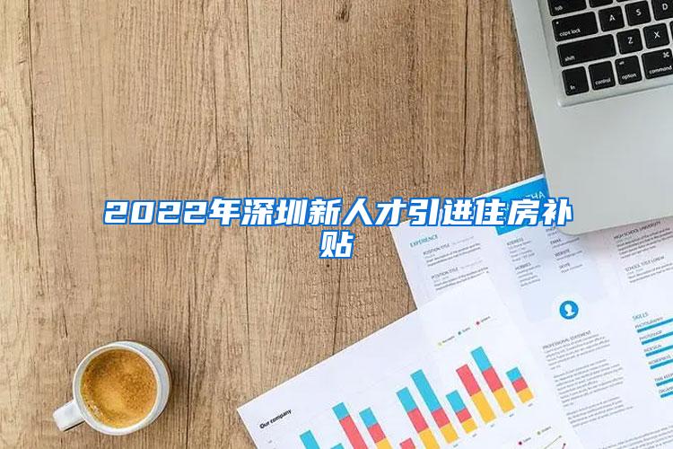 2022年深圳新人才引进住房补贴