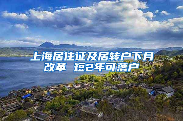上海居住证及居转户下月改革 短2年可落户