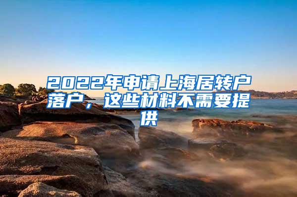 2022年申请上海居转户落户，这些材料不需要提供
